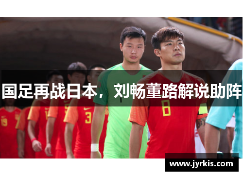 国足再战日本，刘畅董路解说助阵